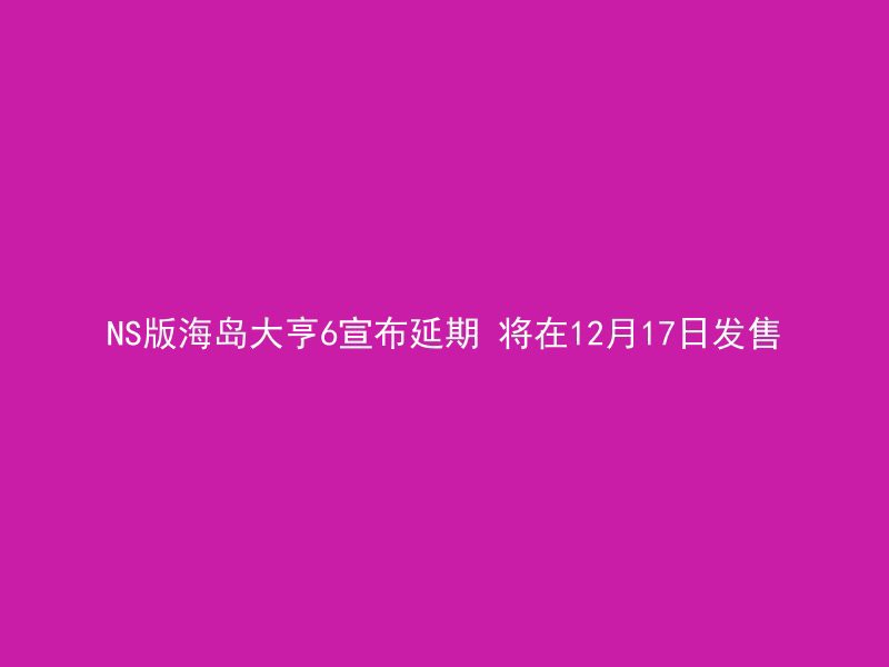 NS版海岛大亨6宣布延期 将在12月17日发售