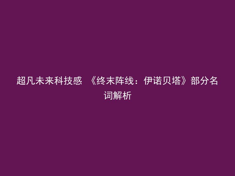 超凡未来科技感 《终末阵线：伊诺贝塔》部分名词解析