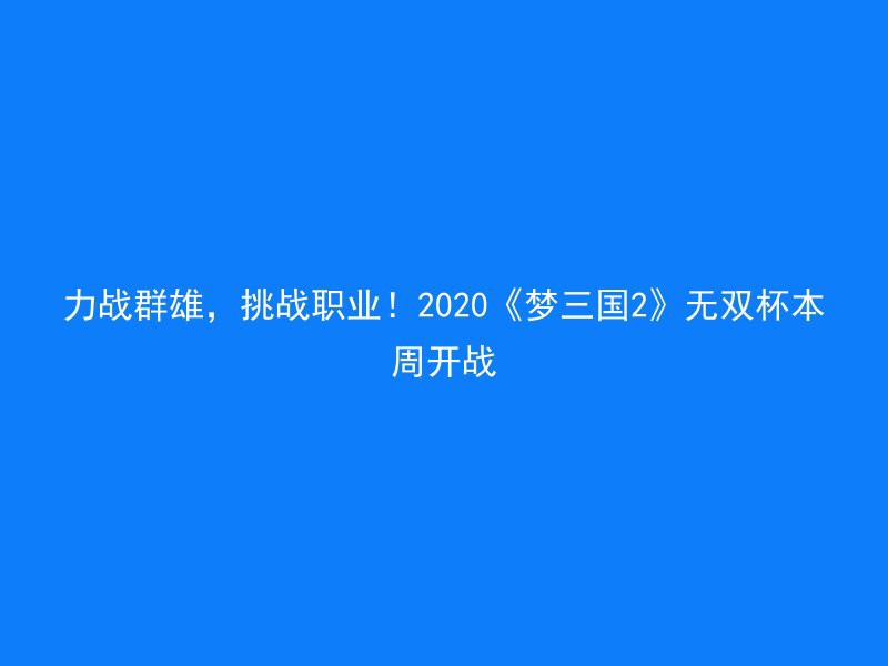 力战群雄，挑战职业！2020《梦三国2》无双杯本周开战