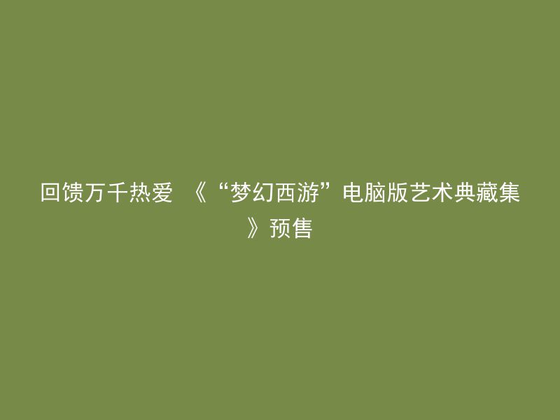 回馈万千热爱 《“梦幻西游”电脑版艺术典藏集》预售