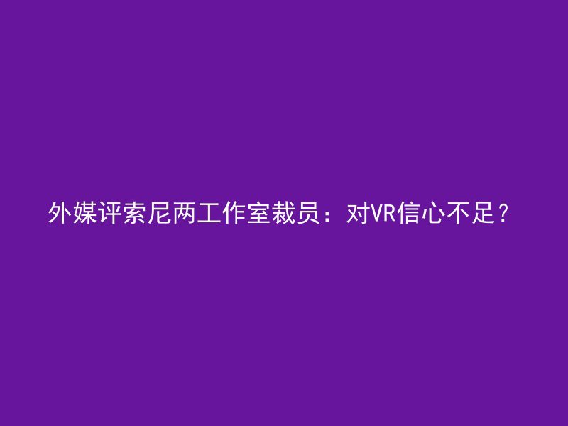 外媒评索尼两工作室裁员：对VR信心不足？