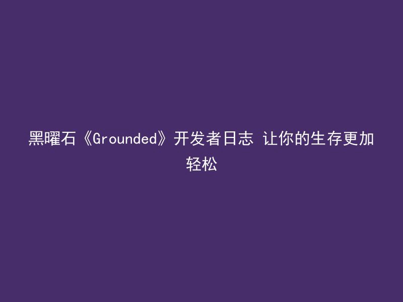 黑曜石《Grounded》开发者日志 让你的生存更加轻松