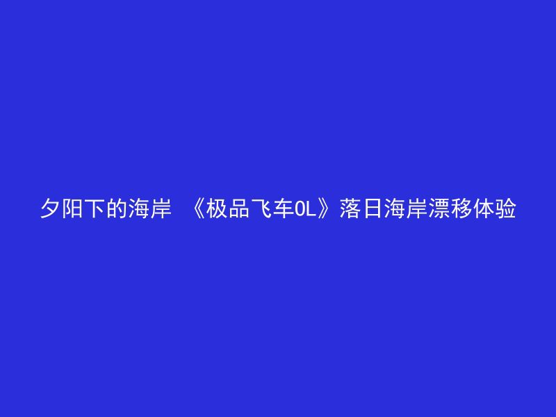 夕阳下的海岸 《极品飞车OL》落日海岸漂移体验