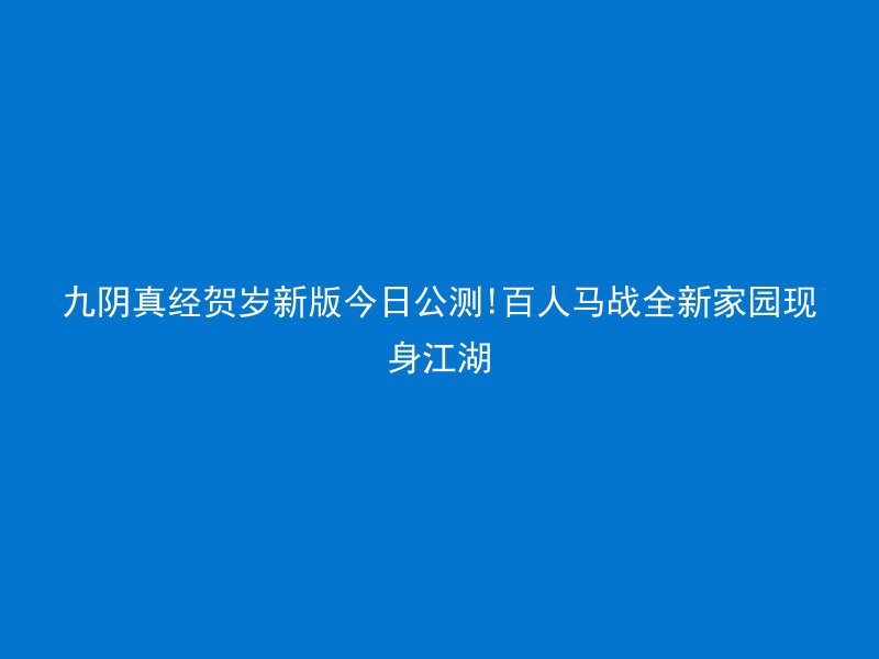 九阴真经贺岁新版今日公测!百人马战全新家园现身江湖