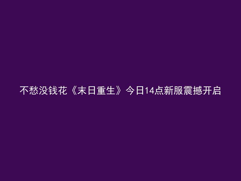 不愁没钱花《末日重生》今日14点新服震撼开启