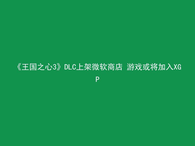 《王国之心3》DLC上架微软商店 游戏或将加入XGP