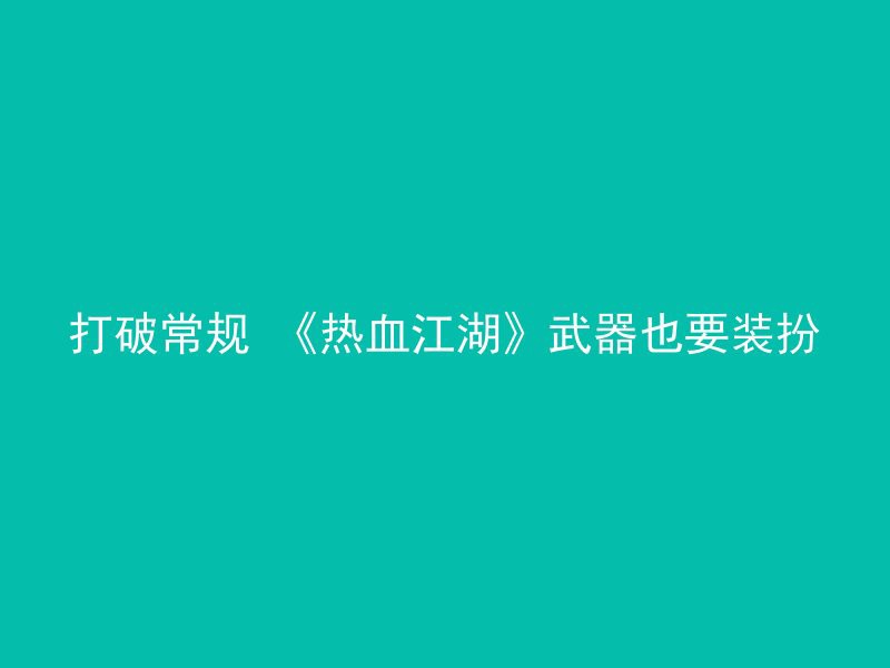 打破常规 《热血江湖》武器也要装扮