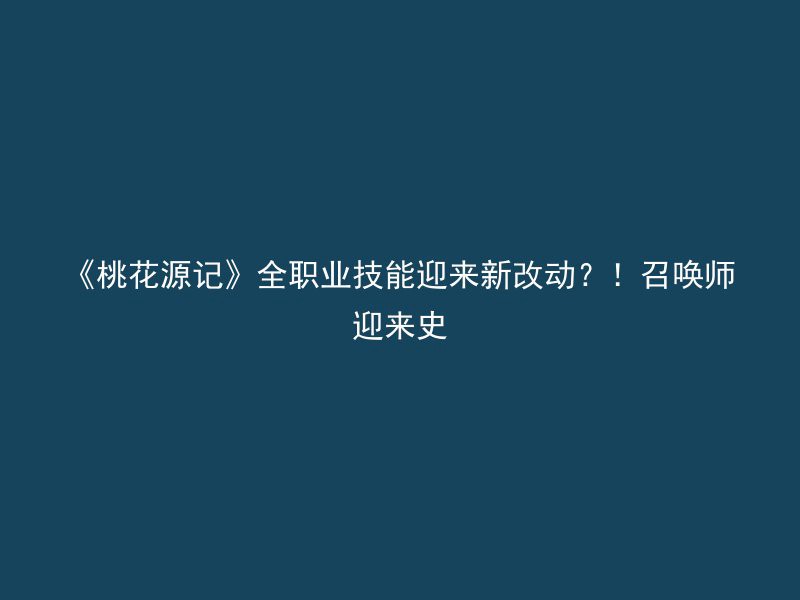 《桃花源记》全职业技能迎来新改动？！召唤师迎来史