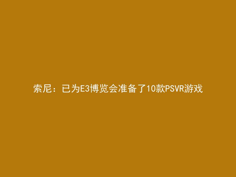 索尼：已为E3博览会准备了10款PSVR游戏