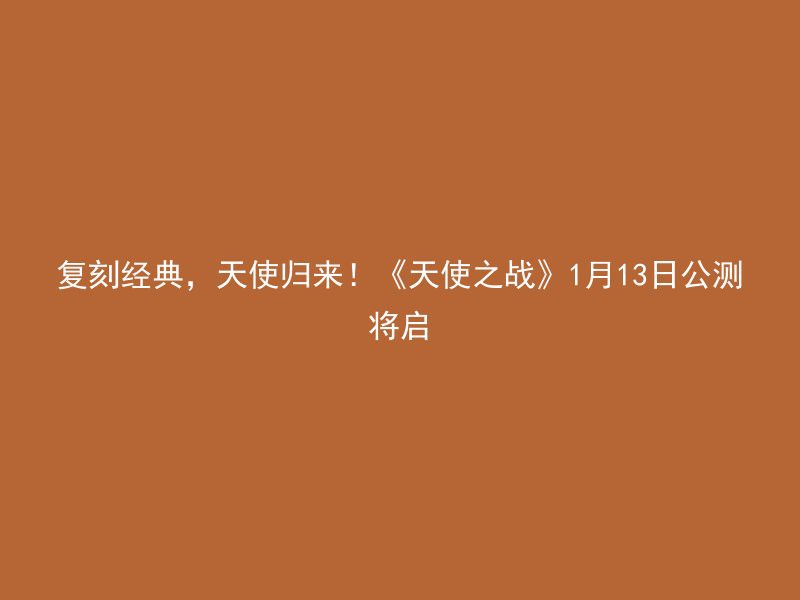 复刻经典，天使归来！《天使之战》1月13日公测将启