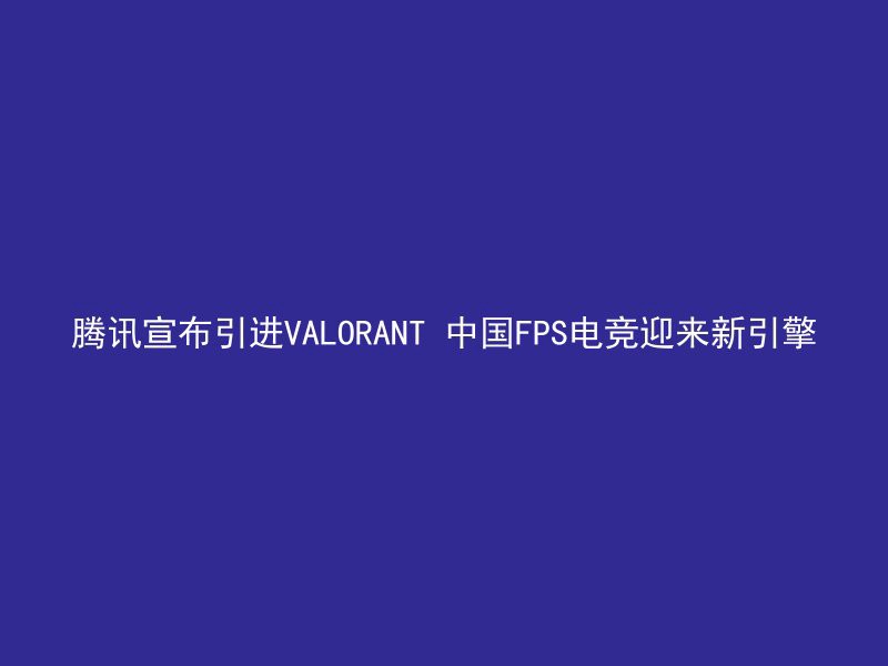 腾讯宣布引进VALORANT 中国FPS电竞迎来新引擎