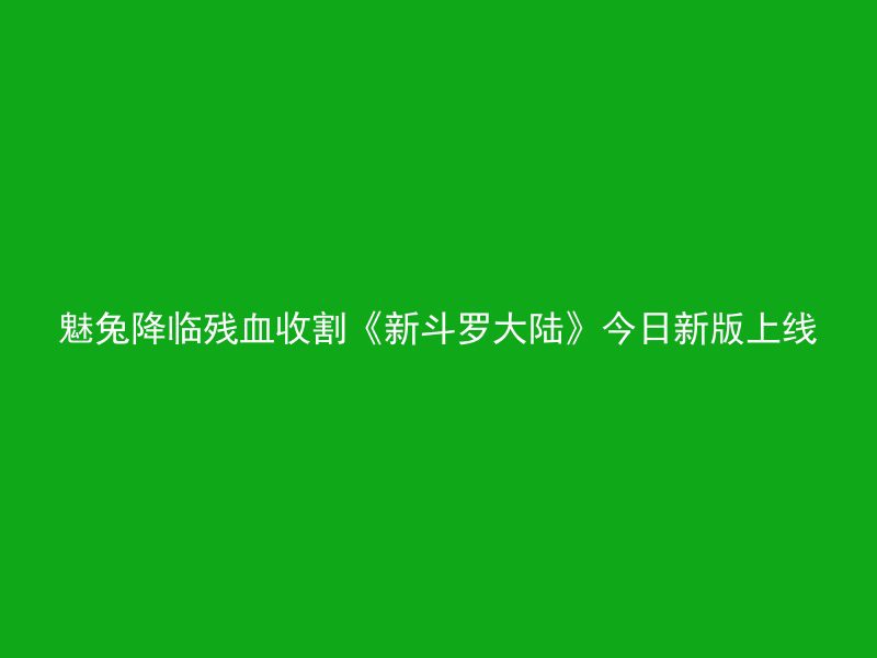 魅兔降临残血收割《新斗罗大陆》今日新版上线