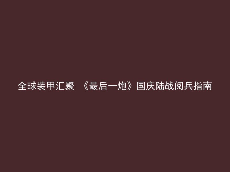 全球装甲汇聚 《最后一炮》国庆陆战阅兵指南