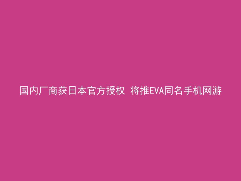 国内厂商获日本官方授权 将推EVA同名手机网游