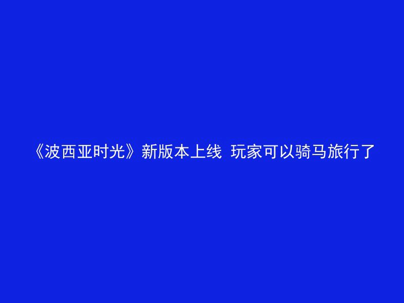 《波西亚时光》新版本上线 玩家可以骑马旅行了