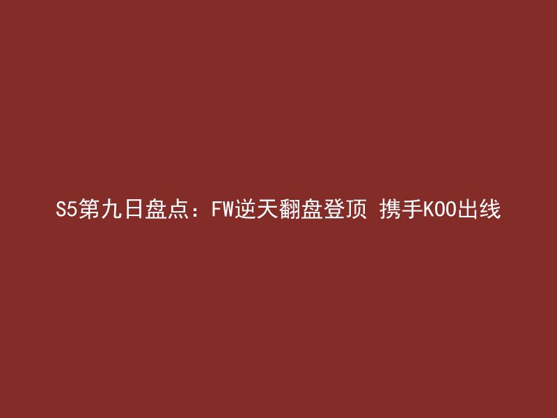 S5第九日盘点：FW逆天翻盘登顶 携手KOO出线