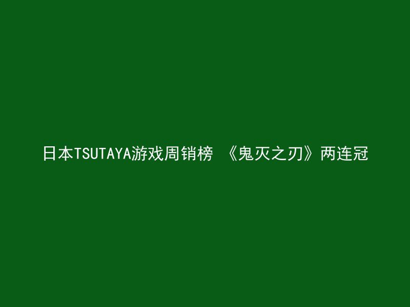 日本TSUTAYA游戏周销榜 《鬼灭之刃》两连冠