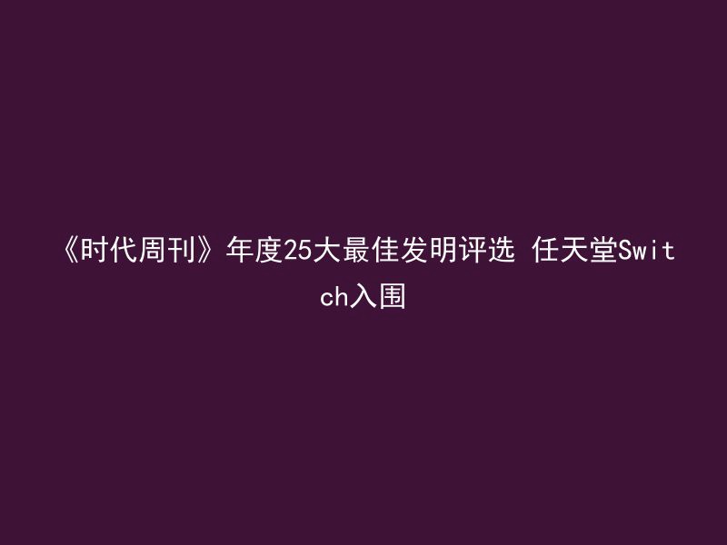 《时代周刊》年度25大最佳发明评选 任天堂Switch入围