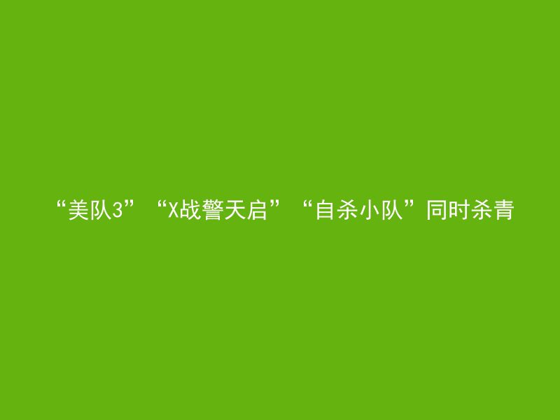 “美队3”“X战警天启”“自杀小队”同时杀青