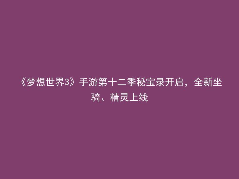 《梦想世界3》手游第十二季秘宝录开启，全新坐骑、精灵上线