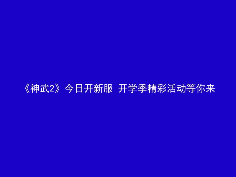 《神武2》今日开新服 开学季精彩活动等你来