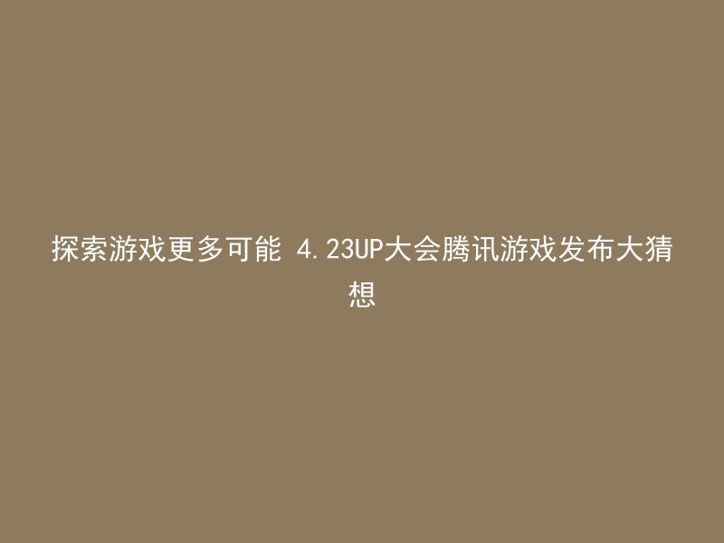 探索游戏更多可能 4.23UP大会腾讯游戏发布大猜想