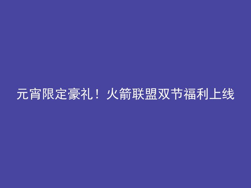 元宵限定豪礼！火箭联盟双节福利上线