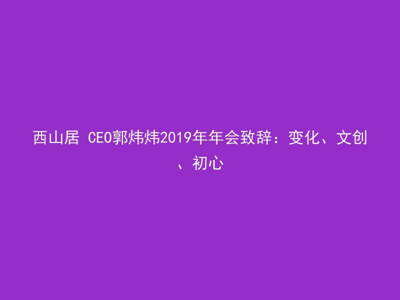 西山居 CEO郭炜炜2019年年会致辞：变化、文创、初心