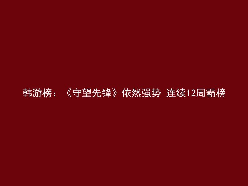 韩游榜：《守望先锋》依然强势 连续12周霸榜