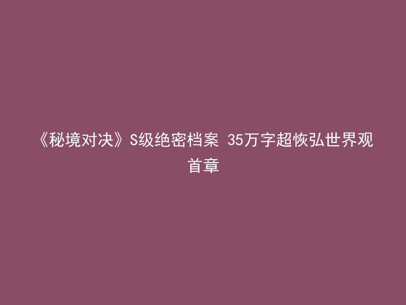 《秘境对决》S级绝密档案 35万字超恢弘世界观首章