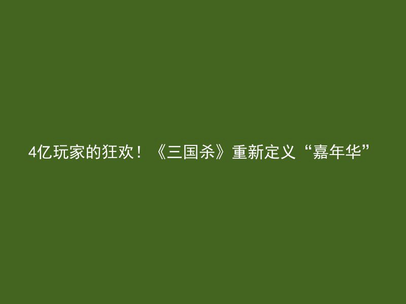 4亿玩家的狂欢！《三国杀》重新定义“嘉年华”