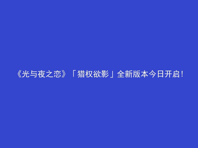 《光与夜之恋》「猎权欲影」全新版本今日开启!