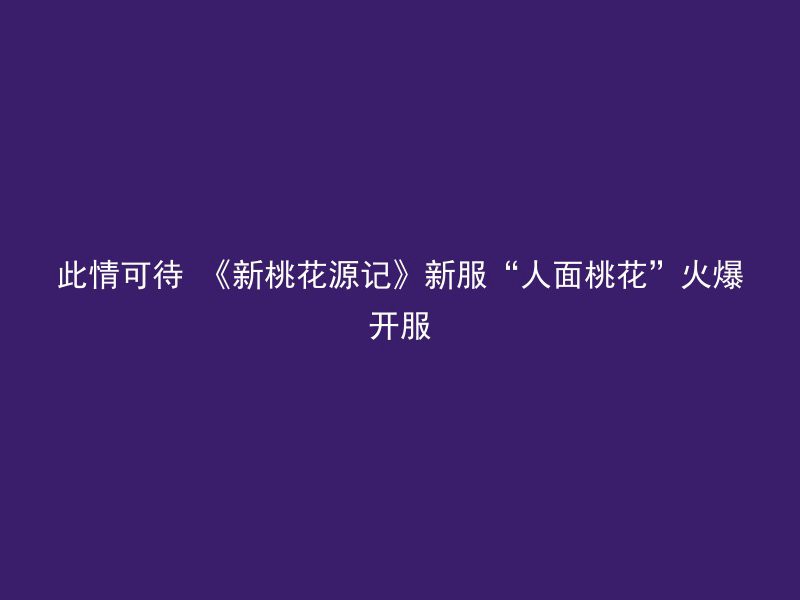 此情可待 《新桃花源记》新服“人面桃花”火爆开服