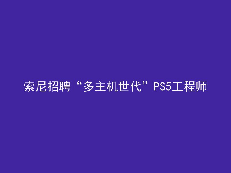 索尼招聘“多主机世代”PS5工程师