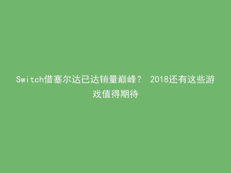 Switch借塞尔达已达销量巅峰？ 2018还有这些游戏值得期待