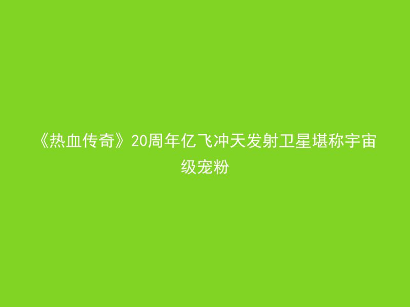 《热血传奇》20周年亿飞冲天发射卫星堪称宇宙级宠粉