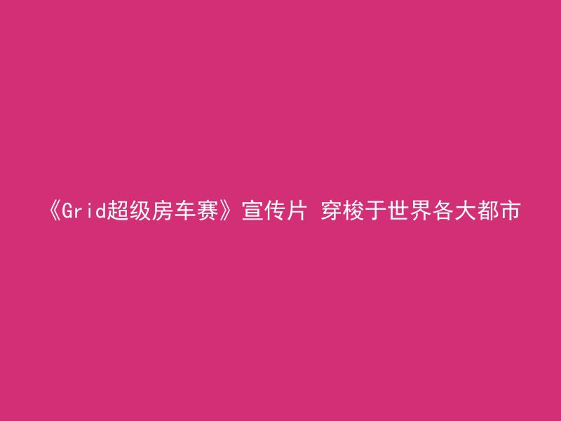 《Grid超级房车赛》宣传片 穿梭于世界各大都市