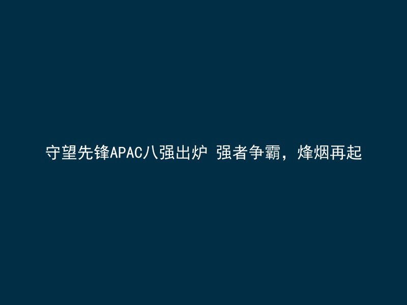 守望先锋APAC八强出炉 强者争霸，烽烟再起