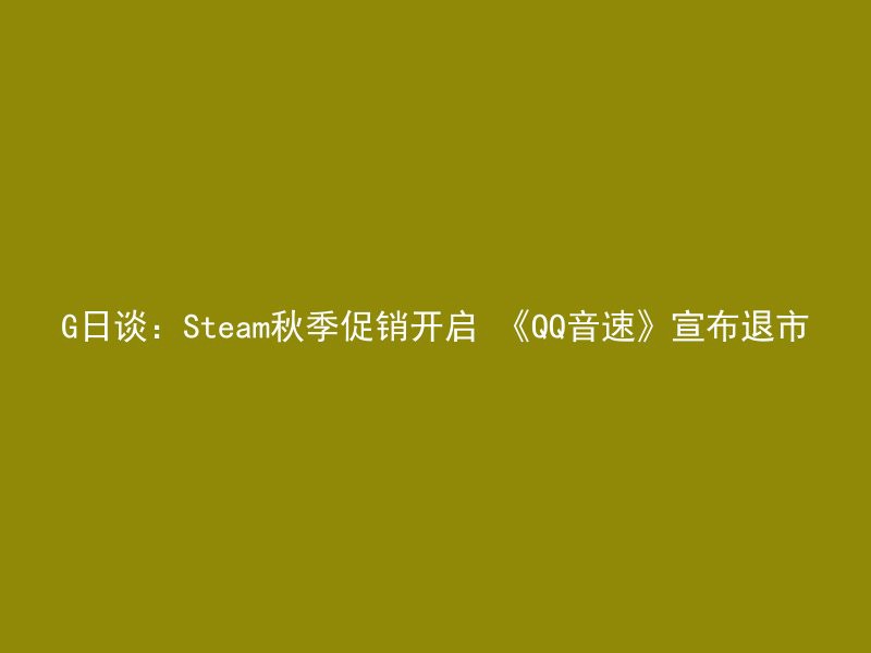 G日谈：Steam秋季促销开启 《QQ音速》宣布退市