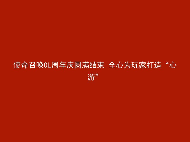 使命召唤OL周年庆圆满结束 全心为玩家打造“心游”