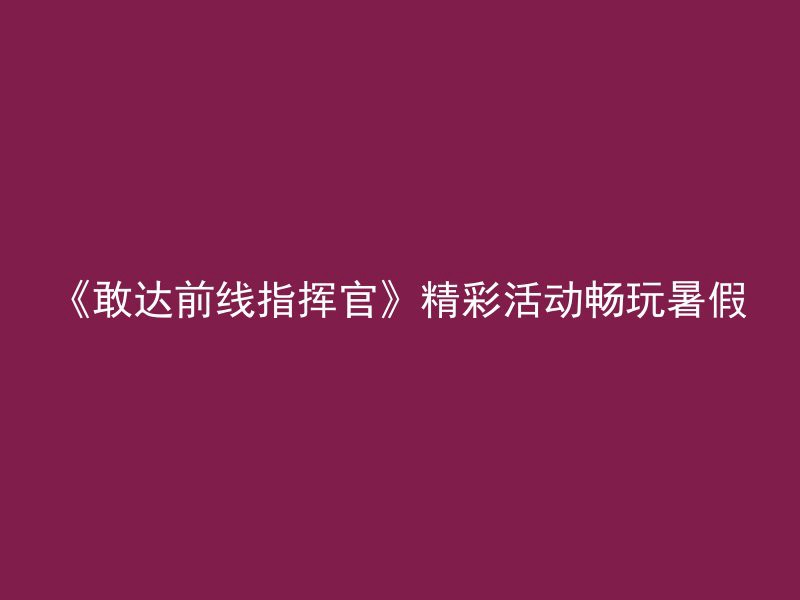 《敢达前线指挥官》精彩活动畅玩暑假