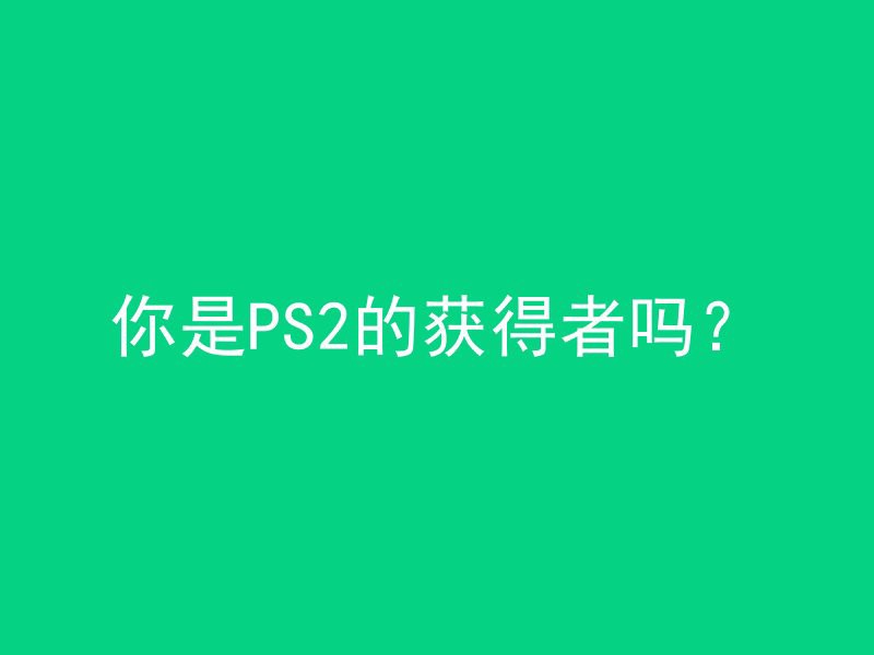 你是PS2的获得者吗？