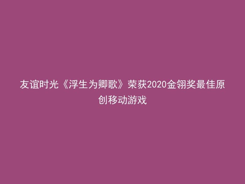 友谊时光《浮生为卿歌》荣获2020金翎奖最佳原创移动游戏