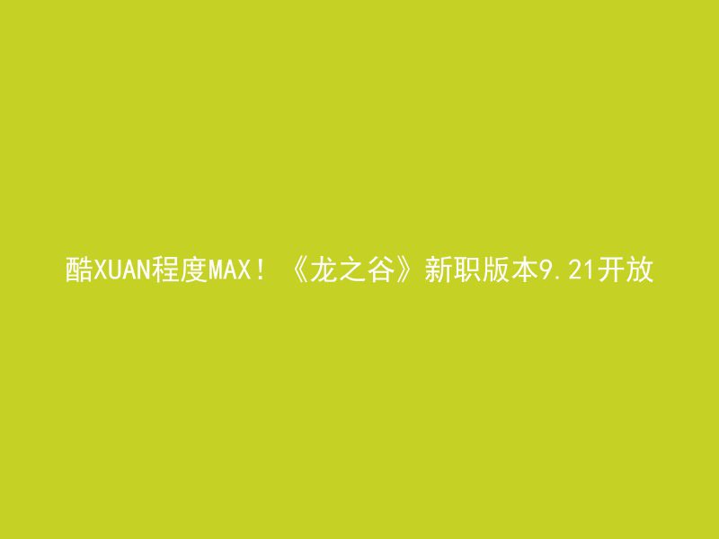 酷XUAN程度MAX！《龙之谷》新职版本9.21开放