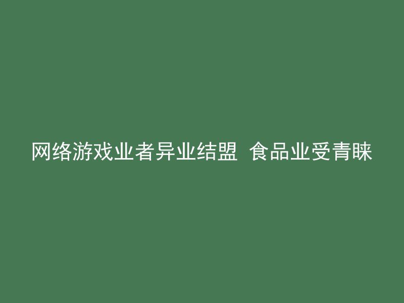 网络游戏业者异业结盟 食品业受青睐