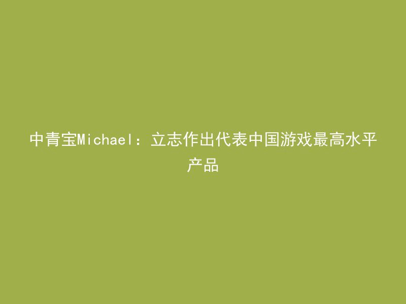 中青宝Michael：立志作出代表中国游戏最高水平产品