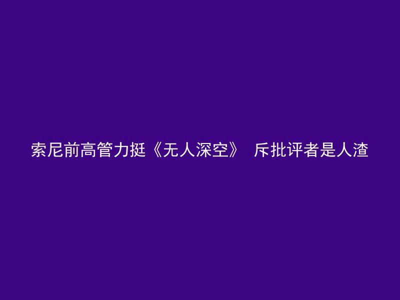 索尼前高管力挺《无人深空》 斥批评者是人渣