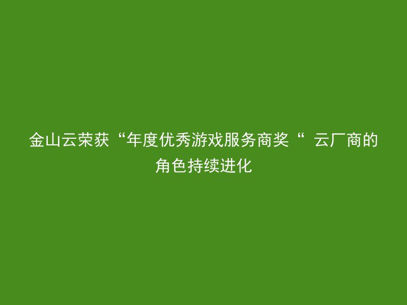 金山云荣获“年度优秀游戏服务商奖“ 云厂商的角色持续进化