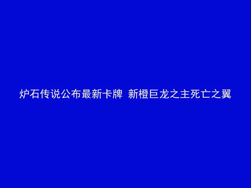 炉石传说公布最新卡牌 新橙巨龙之主死亡之翼