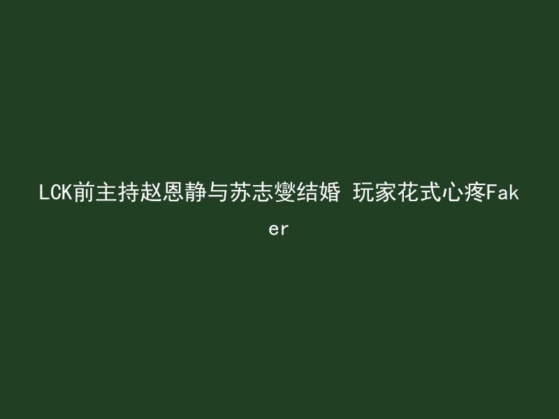 LCK前主持赵恩静与苏志燮结婚 玩家花式心疼Faker